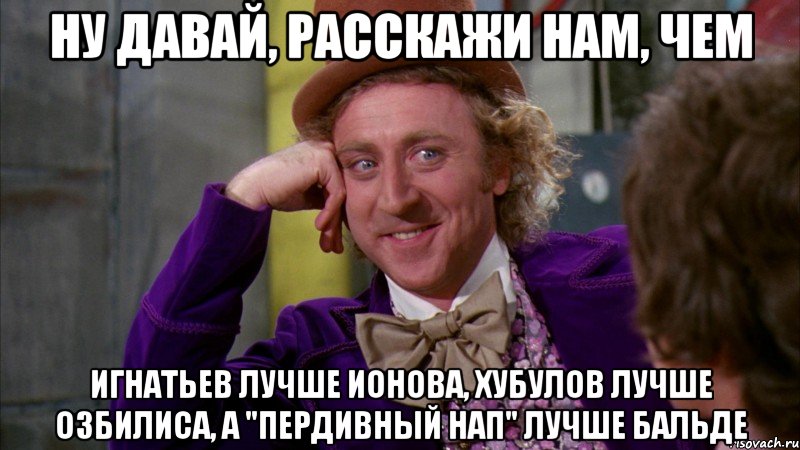 Ну давай, расскажи нам, чем Игнатьев лучше Ионова, Хубулов лучше Озбилиса, а "пердивный нап" лучше Бальде, Мем Ну давай расскажи (Вилли Вонка)