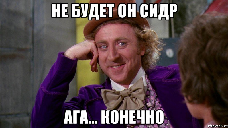 Не будет он сидр Ага... Конечно, Мем Ну давай расскажи (Вилли Вонка)