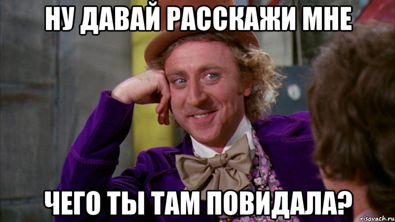 ну давай расскажи мне чего ты там повидала?, Мем Ну давай расскажи (Вилли Вонка)