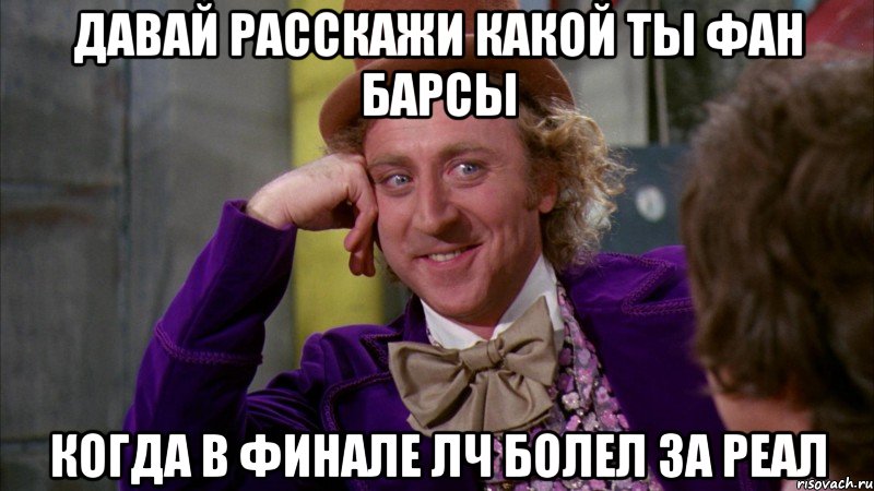 давай расскажи какой ты фан Барсы когда в финале лч болел за реал, Мем Ну давай расскажи (Вилли Вонка)