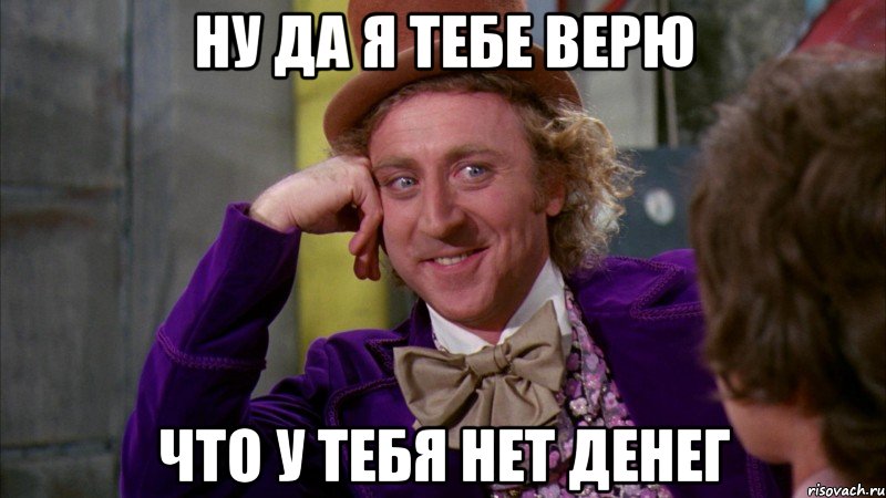 Ну да я тебе верю что у тебя нет денег, Мем Ну давай расскажи (Вилли Вонка)