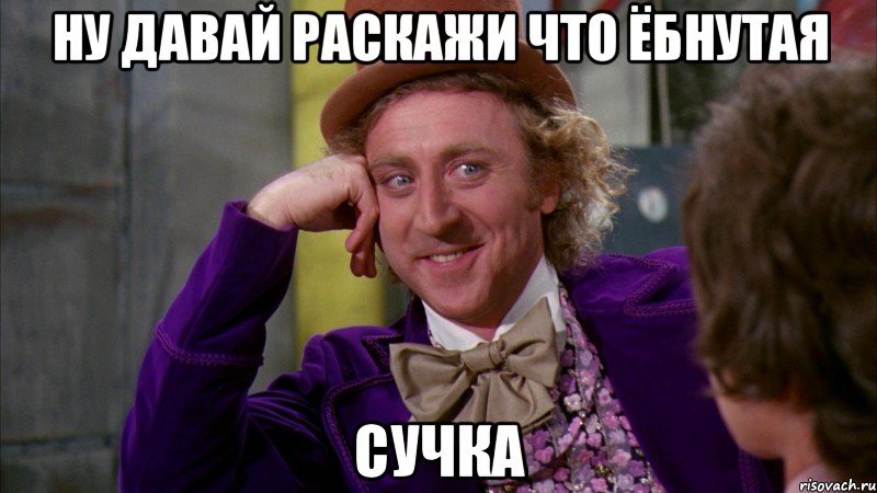 ну давай раскажи что ёбнутая сучка, Мем Ну давай расскажи (Вилли Вонка)