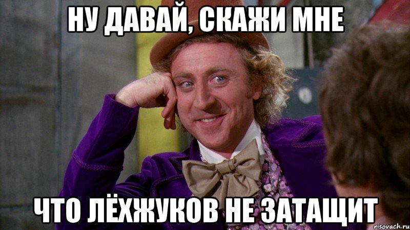 ну давай, скажи мне что лёхжуков не затащит, Мем Ну давай расскажи (Вилли Вонка)