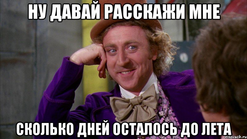 ну давай расскажи мне сколько дней осталось до лета, Мем Ну давай расскажи (Вилли Вонка)