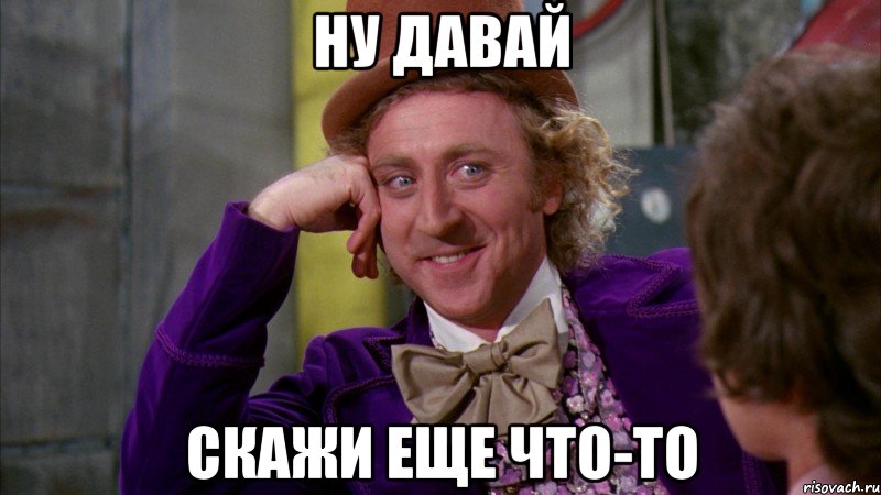 Ну давай Скажи еще что-то, Мем Ну давай расскажи (Вилли Вонка)