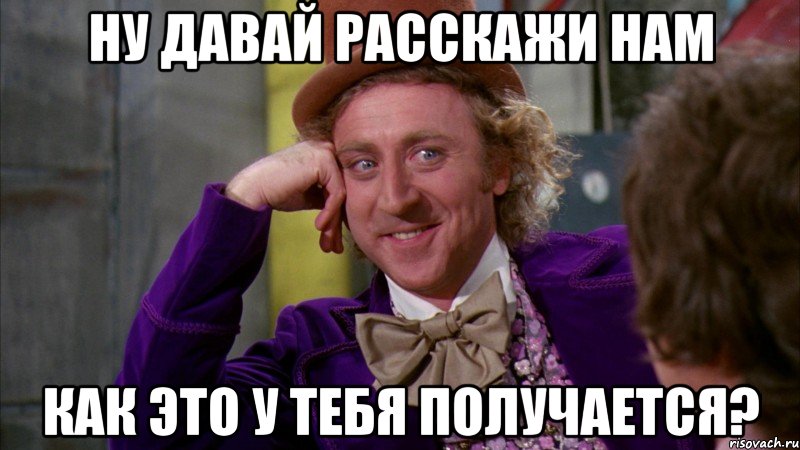 ну давай расскажи нам как это у тебя получается?, Мем Ну давай расскажи (Вилли Вонка)