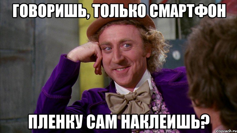 говоришь, только смартфон пленку сам наклеишь?, Мем Ну давай расскажи (Вилли Вонка)