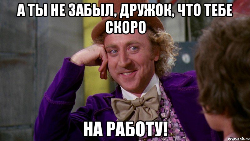 А ты не забыл, дружок, что тебе скоро на работу!, Мем Ну давай расскажи (Вилли Вонка)