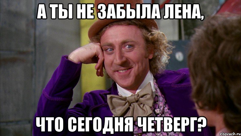 а ты не забыла Лена, ЧТО СЕГОДНЯ ЧЕТВЕРГ?, Мем Ну давай расскажи (Вилли Вонка)