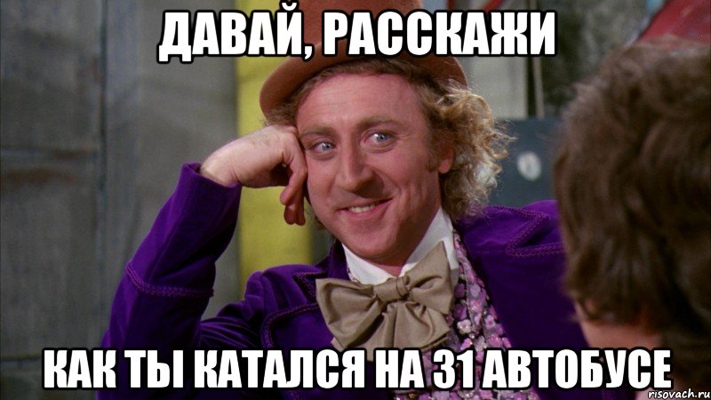 Давай, расскажи как ты катался на 31 автобусе, Мем Ну давай расскажи (Вилли Вонка)