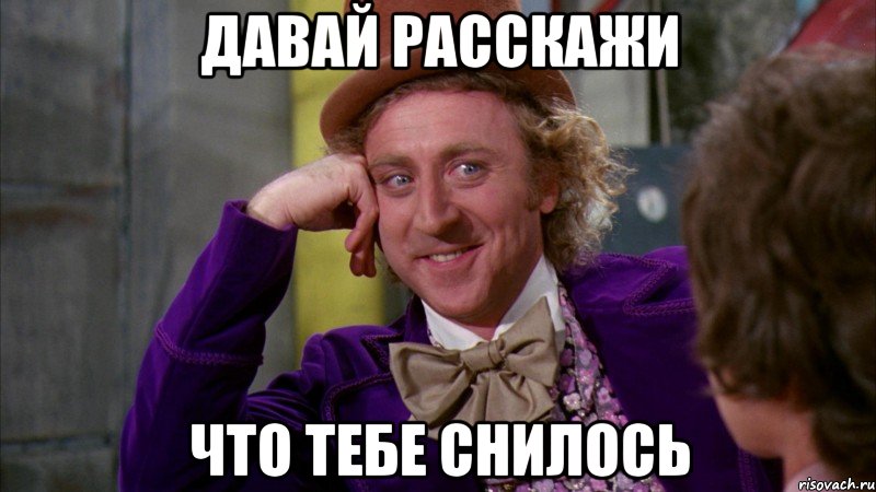 ДАВАЙ РАССКАЖИ ЧТО ТЕБЕ СНИЛОСЬ, Мем Ну давай расскажи (Вилли Вонка)