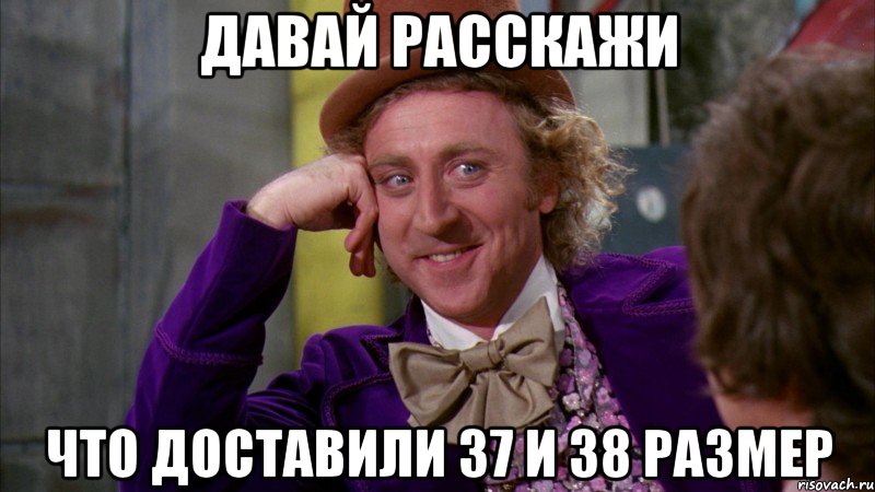 ДАВАЙ РАССКАЖИ ЧТО ДОСТАВИЛИ 37 И 38 РАЗМЕР, Мем Ну давай расскажи (Вилли Вонка)