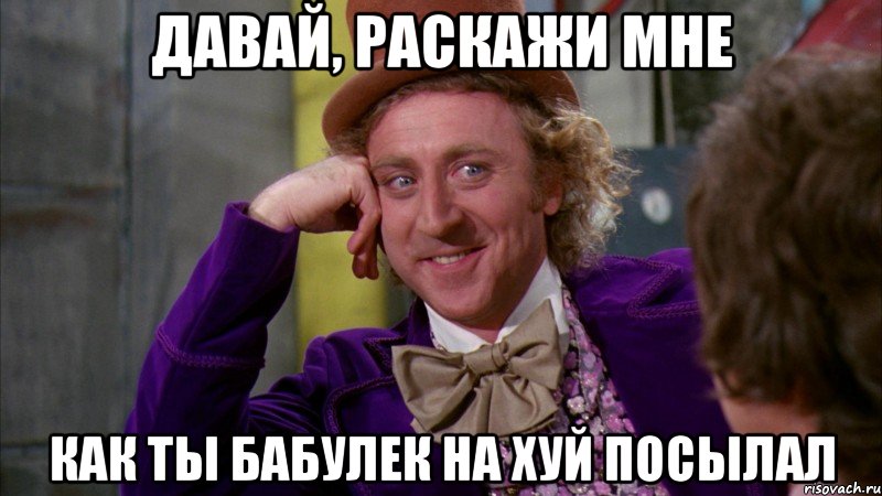 Давай, раскажи мне Как ты бабулек на хуй посылал, Мем Ну давай расскажи (Вилли Вонка)