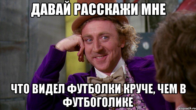 ДАВАЙ РАССКАЖИ МНЕ ЧТО ВИДЕЛ ФУТБОЛКИ КРУЧЕ, ЧЕМ В ФУТБОГОЛИКЕ, Мем Ну давай расскажи (Вилли Вонка)