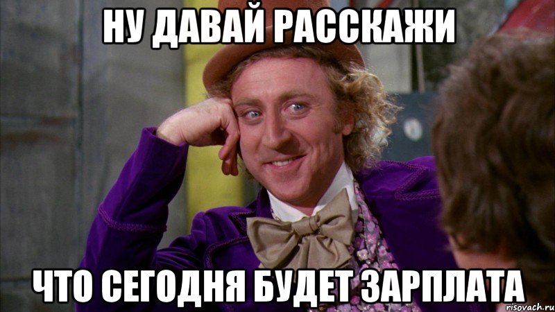 НУ ДАВАЙ РАССКАЖИ ЧТО СЕГОДНЯ БУДЕТ ЗАРПЛАТА, Мем Ну давай расскажи (Вилли Вонка)