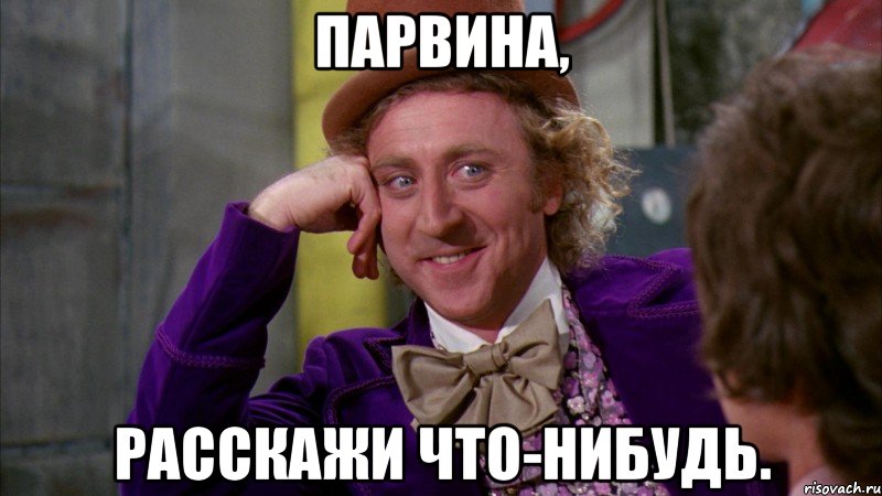 Парвина, расскажи что-нибудь., Мем Ну давай расскажи (Вилли Вонка)