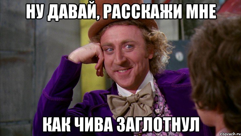 Ну давай, расскажи мне как чива заглотнул, Мем Ну давай расскажи (Вилли Вонка)