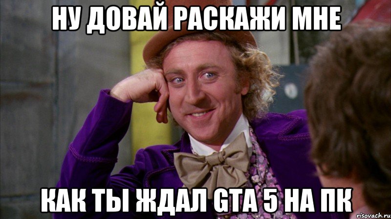 Ну довай раскажи мне Как ты ждал GTA 5 на пк, Мем Ну давай расскажи (Вилли Вонка)