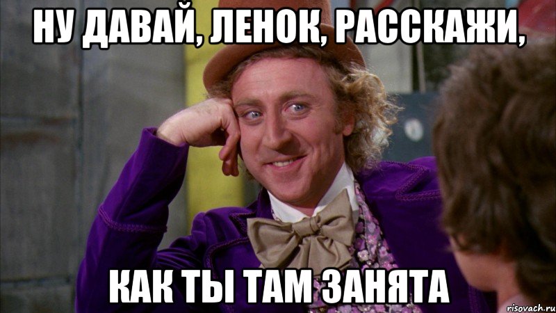 ну давай, Ленок, расскажи, как ты там занята, Мем Ну давай расскажи (Вилли Вонка)