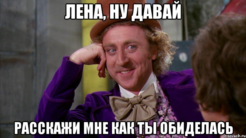 лена, ну давай расскажи мне как ты обиделась, Мем Ну давай расскажи (Вилли Вонка)