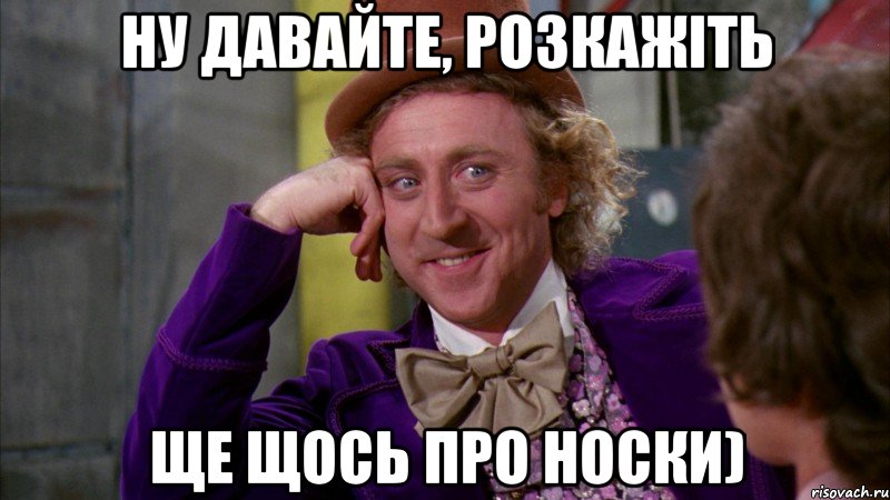 НУ ДАВАЙТЕ, РОЗКАЖІТЬ ЩЕ ЩОСЬ ПРО НОСКИ), Мем Ну давай расскажи (Вилли Вонка)