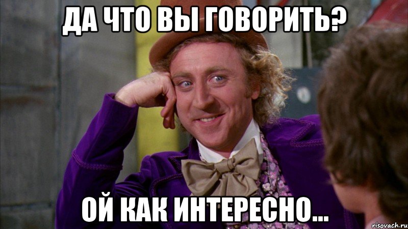 да что вы говорить? ой как интересно..., Мем Ну давай расскажи (Вилли Вонка)