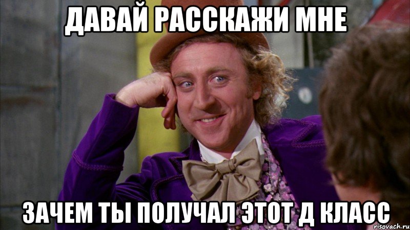 давай расскажи мне зачем ты получал этот д класс, Мем Ну давай расскажи (Вилли Вонка)