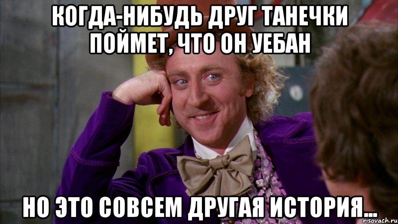 Когда-нибудь друг танечки поймет, что он уебан Но это совсем другая история..., Мем Ну давай расскажи (Вилли Вонка)