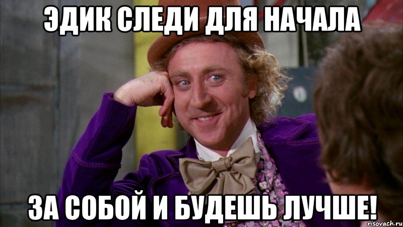 Эдик следи для начала За собой и будешь лучше!, Мем Ну давай расскажи (Вилли Вонка)
