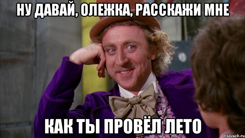 ну давай, Олежка, расскажи мне как ты провёл лето, Мем Ну давай расскажи (Вилли Вонка)