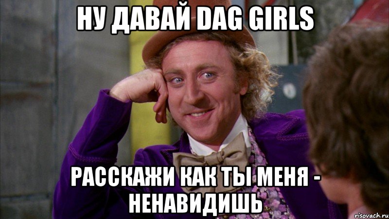 НУ ДАВАЙ Dag Girls РАССКАЖИ КАК ТЫ МЕНЯ - НЕНАВИДИШЬ, Мем Ну давай расскажи (Вилли Вонка)