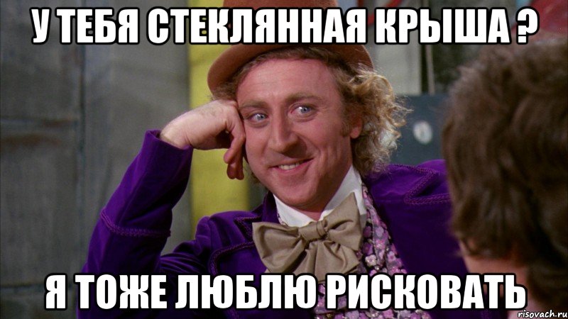 У тебя стеклянная крыша ? Я тоже люблю рисковать, Мем Ну давай расскажи (Вилли Вонка)