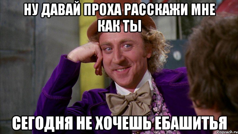 Ну давай Проха расскажи мне как ты Сегодня не хочешь ебашитья, Мем Ну давай расскажи (Вилли Вонка)