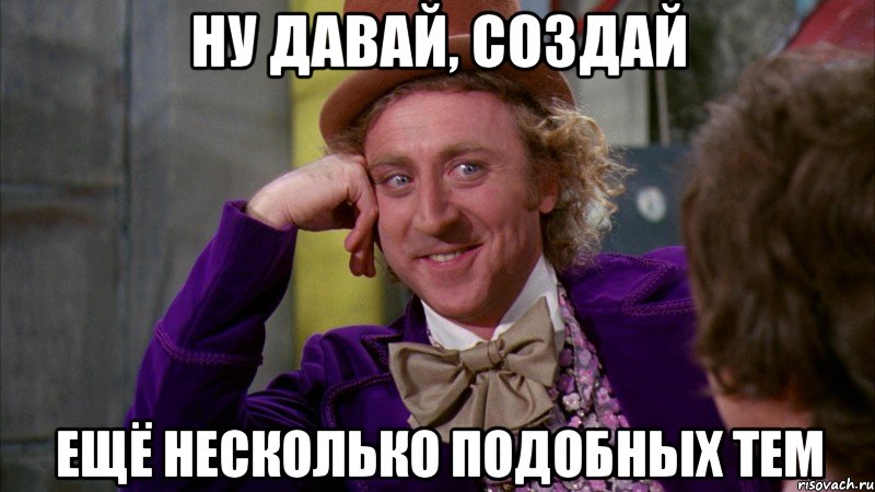 Ну давай, создай ещё несколько подобных тем, Мем Ну давай расскажи (Вилли Вонка)