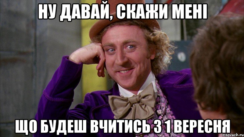 ну давай, скажи мені що будеш вчитись з 1 вересня, Мем Ну давай расскажи (Вилли Вонка)