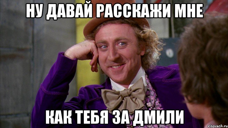 НУ ДАВАЙ РАССКАЖИ МНЕ КАК ТЕБЯ ЗА ДМили, Мем Ну давай расскажи (Вилли Вонка)