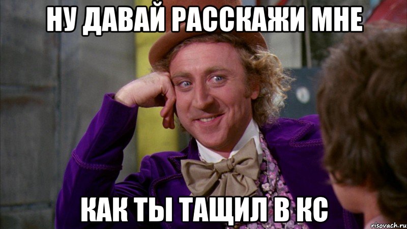 Ну давай расскажи мне как ты тащил в кс, Мем Ну давай расскажи (Вилли Вонка)
