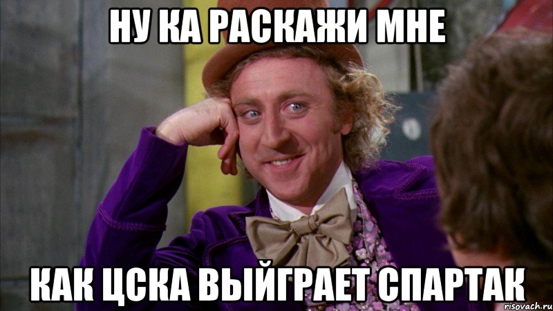 ну ка раскажи мне как ЦСКА ВЫЙГрает СПАРТАК, Мем Ну давай расскажи (Вилли Вонка)