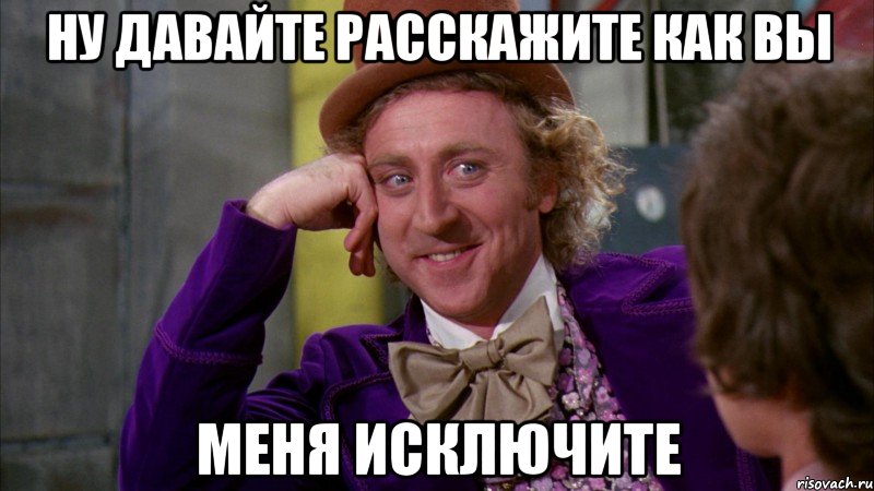 ну давайте расскажите как вы меня исключите, Мем Ну давай расскажи (Вилли Вонка)