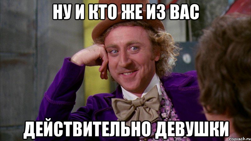 ну и кто же из вас действительно девушки, Мем Ну давай расскажи (Вилли Вонка)