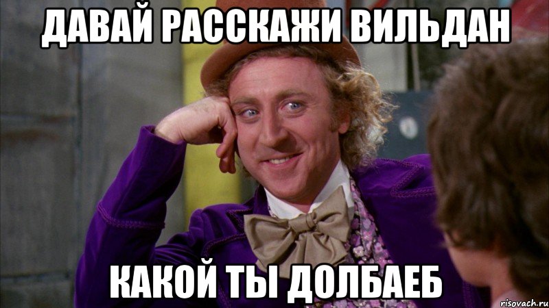 ДАВАЙ РАССКАЖИ ВИЛЬДАН КАКОЙ ТЫ ДОЛБАЕБ, Мем Ну давай расскажи (Вилли Вонка)