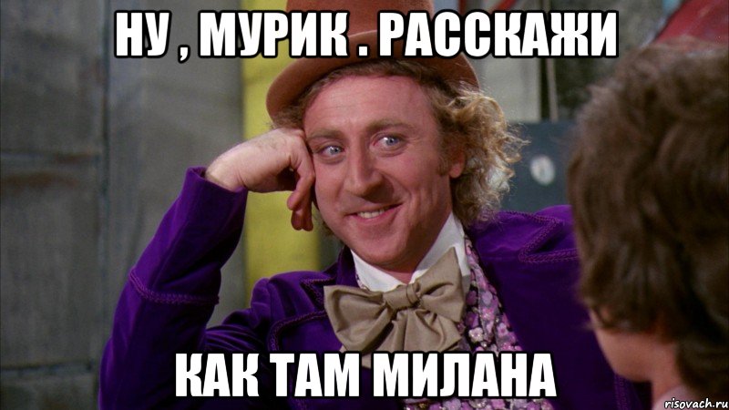 Ну , Мурик . Расскажи Как там Милана, Мем Ну давай расскажи (Вилли Вонка)