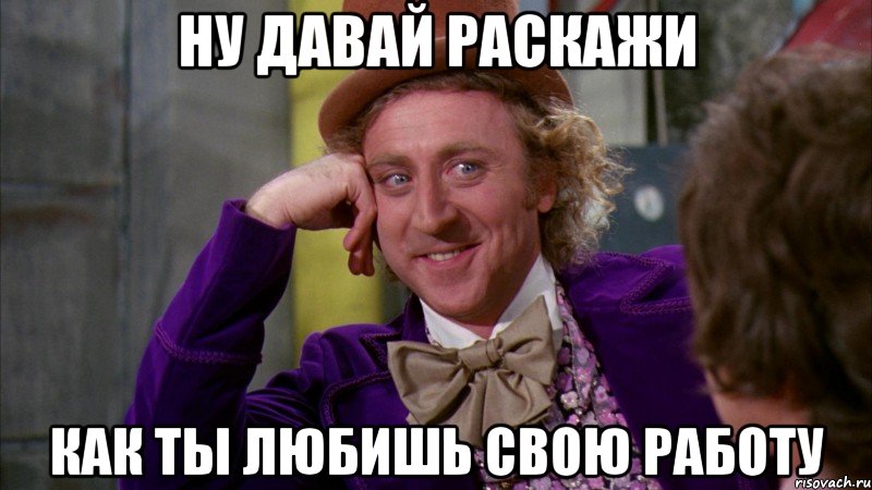 Ну давай раскажи Как ты любишь свою работу, Мем Ну давай расскажи (Вилли Вонка)