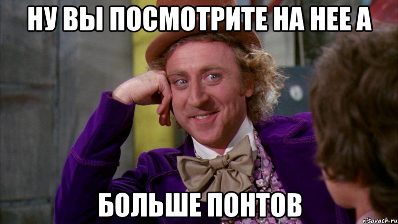 Ну вы посмотрите на нее а Больше понтов, Мем Ну давай расскажи (Вилли Вонка)