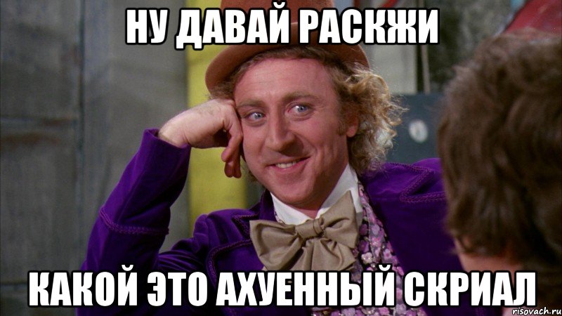 ну давай раскжи какой это ахуенный скриал, Мем Ну давай расскажи (Вилли Вонка)