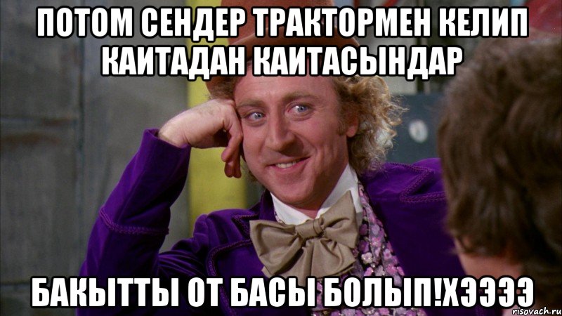 Потом сендер трактормен келип каитадан каитасындар Бакытты от басы болып!хээээ, Мем Ну давай расскажи (Вилли Вонка)