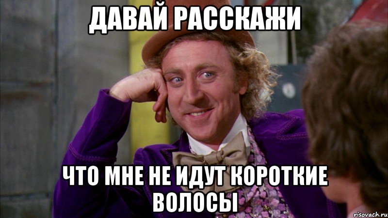 ДАВАЙ РАССКАЖИ ЧТО МНЕ НЕ ИДУТ КОРОТКИЕ ВОЛОСЫ, Мем Ну давай расскажи (Вилли Вонка)