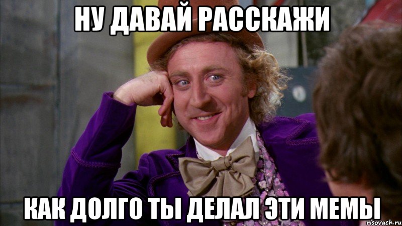 ну давай расскажи как долго ты делал эти мемы, Мем Ну давай расскажи (Вилли Вонка)