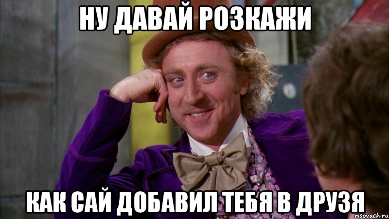 Ну давай розкажи как Сай добавил тебя в друзя, Мем Ну давай расскажи (Вилли Вонка)