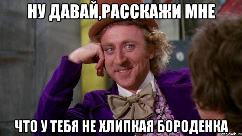 Ну давай,расскажи мне Что у тебя не хлипкая бороденка, Мем Ну давай расскажи (Вилли Вонка)